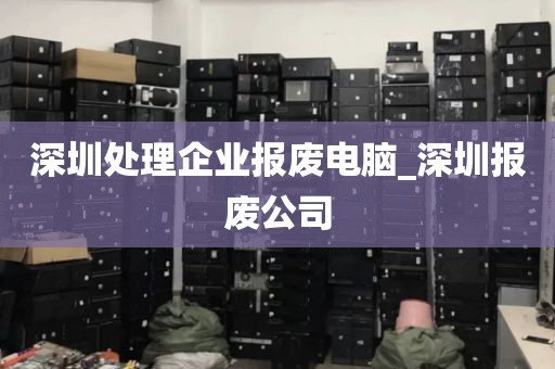 深圳处理企业报废电脑_深圳报废公司