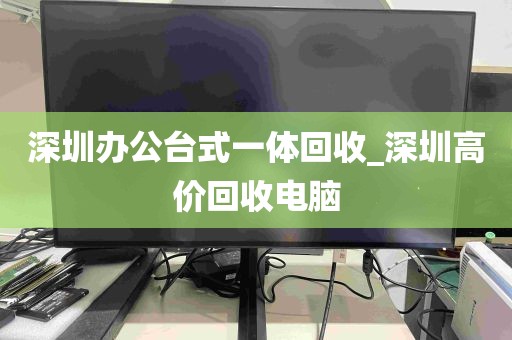 深圳办公台式一体回收_深圳高价回收电脑