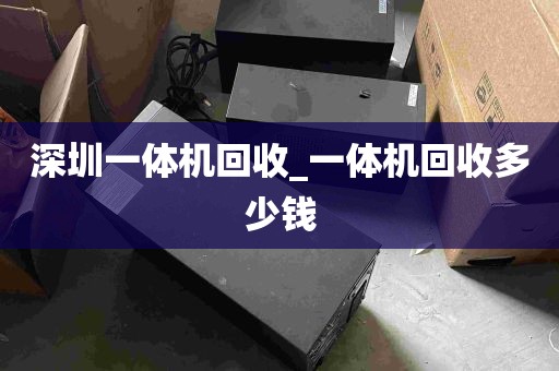 深圳一体机回收_一体机回收多少钱