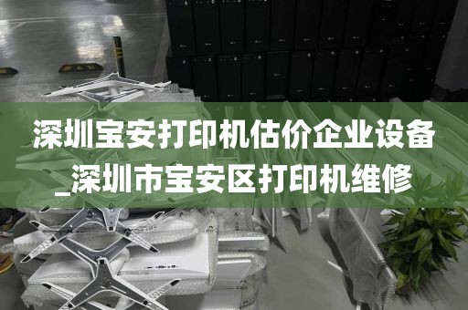 深圳宝安打印机估价企业设备_深圳市宝安区打印机维修