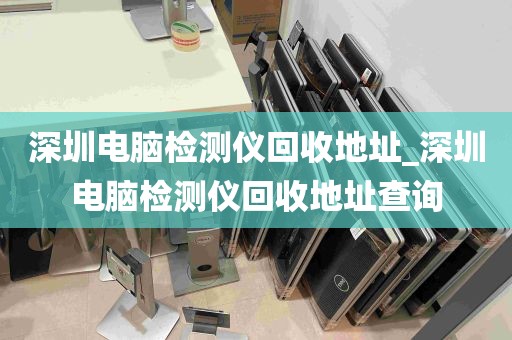 深圳电脑检测仪回收地址_深圳电脑检测仪回收地址查询