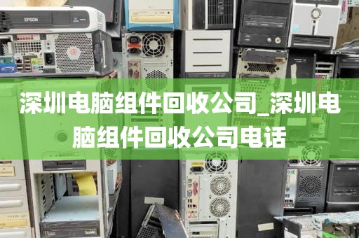 深圳电脑组件回收公司_深圳电脑组件回收公司电话
