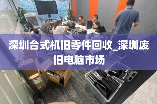 深圳台式机旧零件回收_深圳废旧电脑市场
