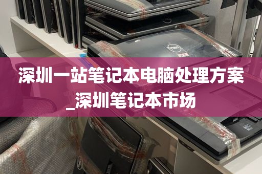 深圳一站笔记本电脑处理方案_深圳笔记本市场