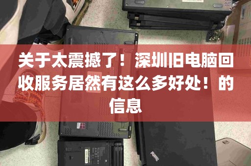 关于太震撼了!深圳旧电脑回收服务居然有这么多好处!的信息