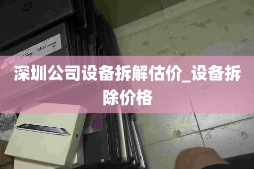 深圳公司设备拆解估价_设备拆除价格
