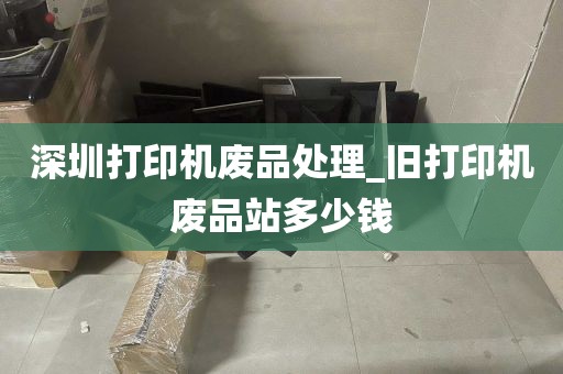深圳打印机废品处理_旧打印机废品站多少钱