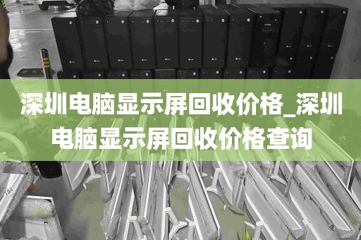 深圳电脑显示屏回收价格_深圳电脑显示屏回收价格查询