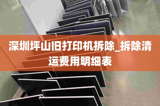 深圳坪山旧打印机拆除_拆除清运费用明细表