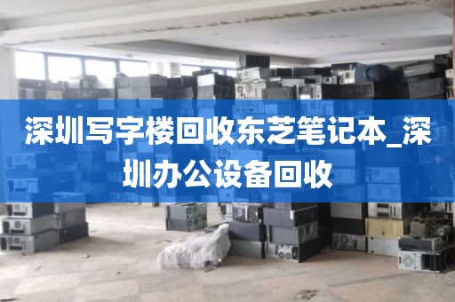 深圳写字楼回收东芝笔记本_深圳办公设备回收