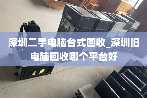 深圳二手电脑台式回收_深圳旧电脑回收哪个平台好