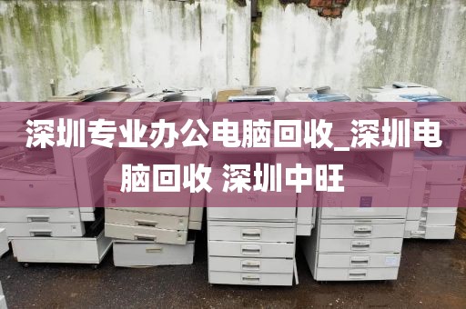 深圳专业办公电脑回收_深圳电脑回收 深圳中旺