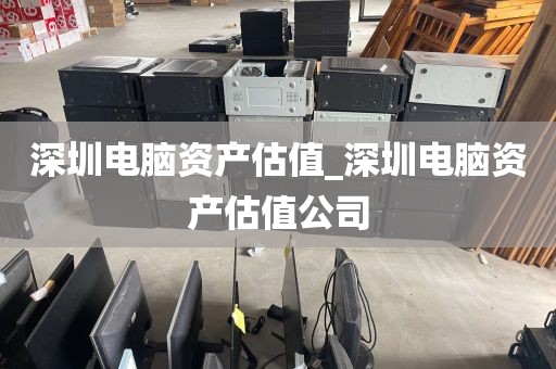 深圳电脑资产估值_深圳电脑资产估值公司
