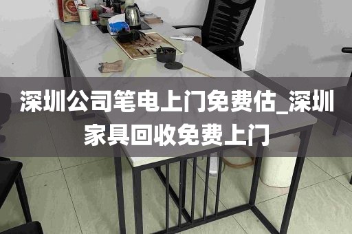 深圳公司笔电上门免费估_深圳家具回收免费上门