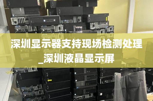 深圳显示器支持现场检测处理_深圳液晶显示屏