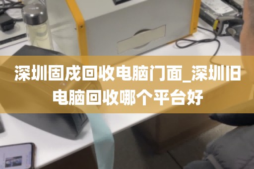 深圳固戍回收电脑门面_深圳旧电脑回收哪个平台好