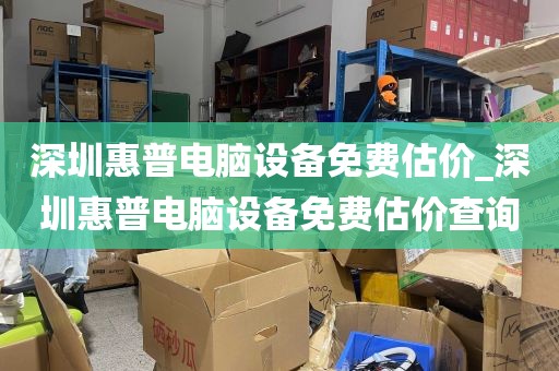 深圳惠普电脑设备免费估价_深圳惠普电脑设备免费估价查询