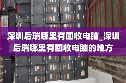 深圳后瑞哪里有回收电脑_深圳后瑞哪里有回收电脑的地方
