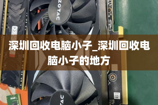 深圳回收电脑小子_深圳回收电脑小子的地方