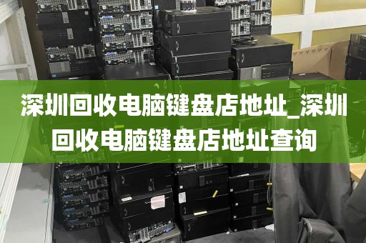 深圳回收电脑键盘店地址_深圳回收电脑键盘店地址查询