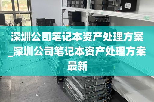 深圳公司笔记本资产处理方案_深圳公司笔记本资产处理方案最新