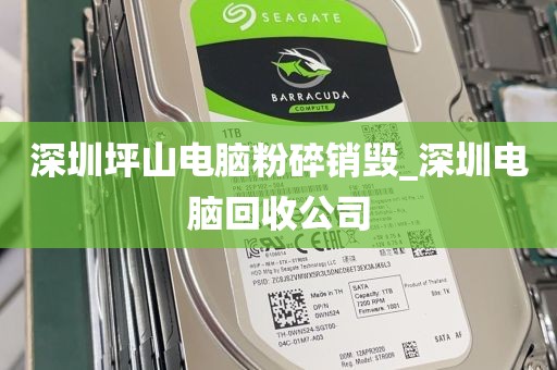 深圳坪山电脑粉碎销毁_深圳电脑回收公司