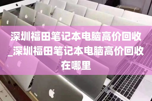 深圳福田笔记本电脑高价回收_深圳福田笔记本电脑高价回收在哪里