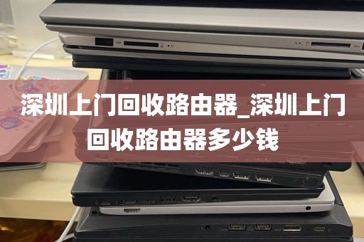 深圳上门回收路由器_深圳上门回收路由器多少钱