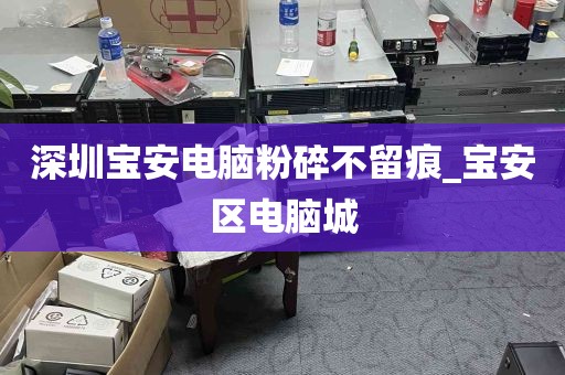 深圳宝安电脑粉碎不留痕_宝安区电脑城