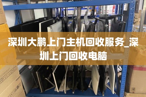 深圳大鹏上门主机回收服务_深圳上门回收电脑