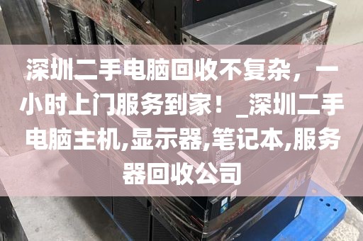 深圳二手电脑回收不复杂，一小时上门服务到家！_深圳二手电脑主机,显示器,笔记本,服务器回收公司