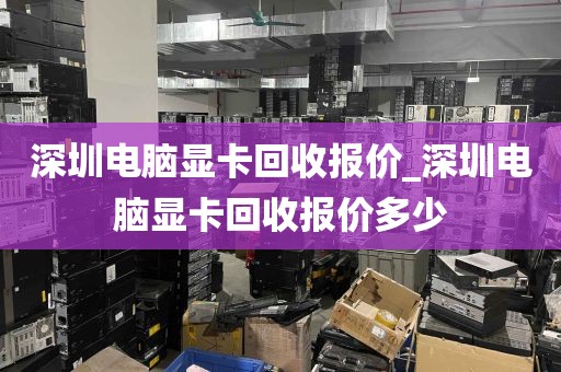深圳电脑显卡回收报价_深圳电脑显卡回收报价多少