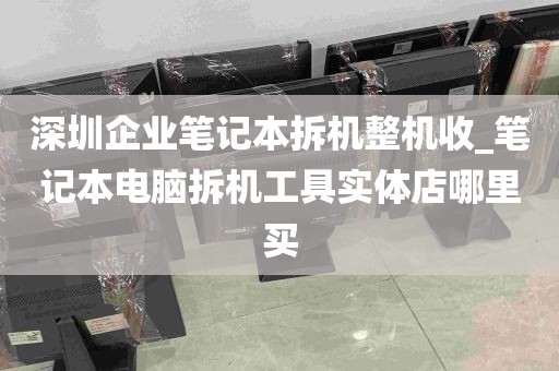 深圳企业笔记本拆机整机收_笔记本电脑拆机工具实体店哪里买