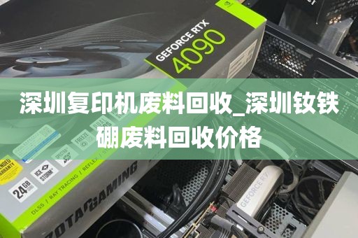 深圳复印机废料回收_深圳钕铁硼废料回收价格