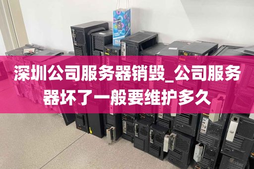 深圳公司服务器销毁_公司服务器坏了一般要维护多久
