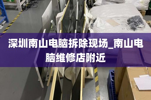 深圳南山电脑拆除现场_南山电脑维修店附近