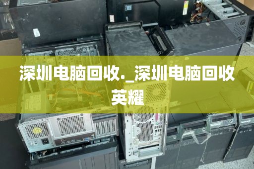 深圳电脑回收._深圳电脑回收英耀