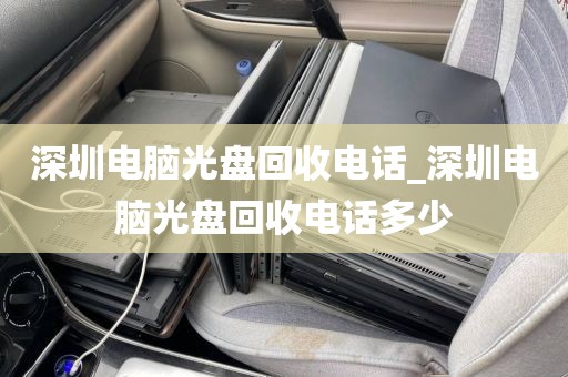 深圳电脑光盘回收电话_深圳电脑光盘回收电话多少