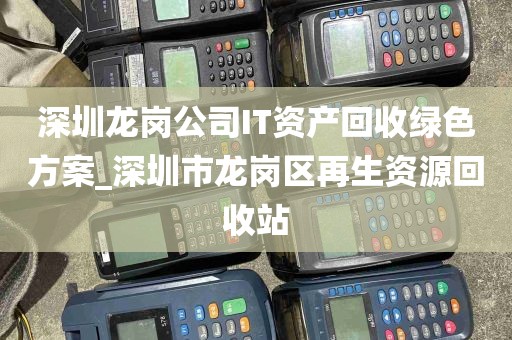 深圳龙岗公司IT资产回收绿色方案_深圳市龙岗区再生资源回收站