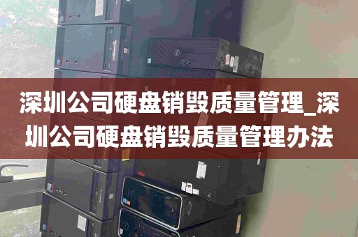 深圳公司硬盘销毁质量管理_深圳公司硬盘销毁质量管理办法