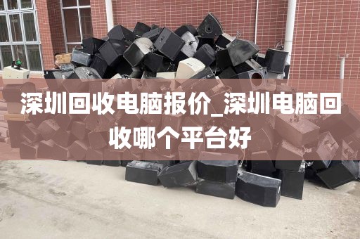 深圳回收电脑报价_深圳电脑回收哪个平台好