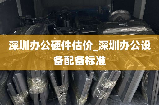 深圳办公硬件估价_深圳办公设备配备标准