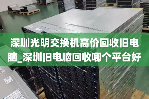 深圳光明交换机高价回收旧电脑_深圳旧电脑回收哪个平台好