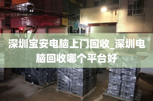 深圳宝安电脑上门回收_深圳电脑回收哪个平台好