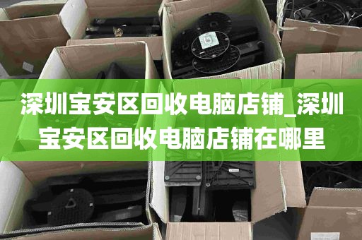 深圳宝安区回收电脑店铺_深圳宝安区回收电脑店铺在哪里