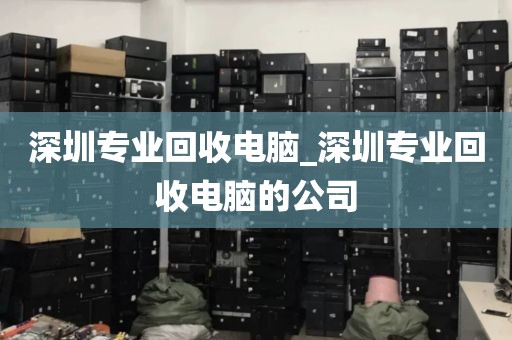 深圳专业回收电脑_深圳专业回收电脑的公司