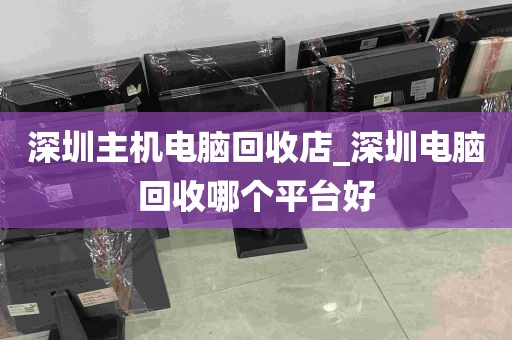 深圳主机电脑回收店_深圳电脑回收哪个平台好