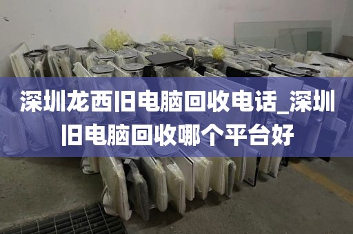 深圳龙西旧电脑回收电话_深圳旧电脑回收哪个平台好