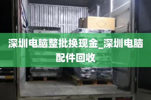 深圳电脑整批换现金_深圳电脑配件回收