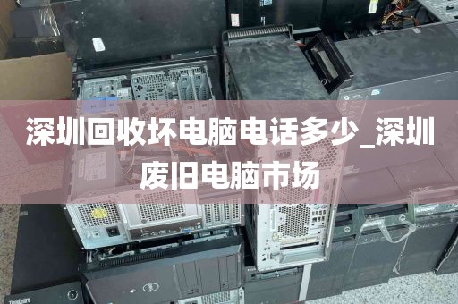 深圳回收坏电脑电话多少_深圳废旧电脑市场